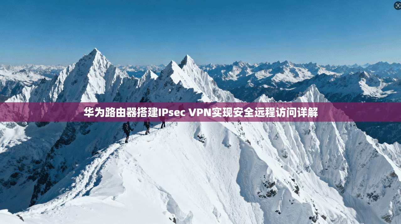 华为路由器搭建IPsec VPN实现安全远程访问详解