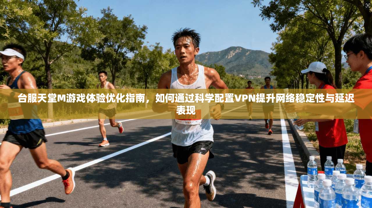 台服天堂M游戏体验优化指南，如何通过科学配置VPN提升网络稳定性与延迟表现