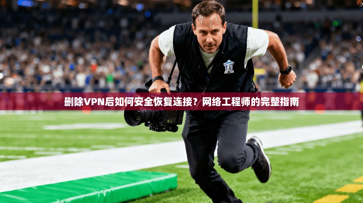 删除VPN后如何安全恢复连接？网络工程师的完整指南