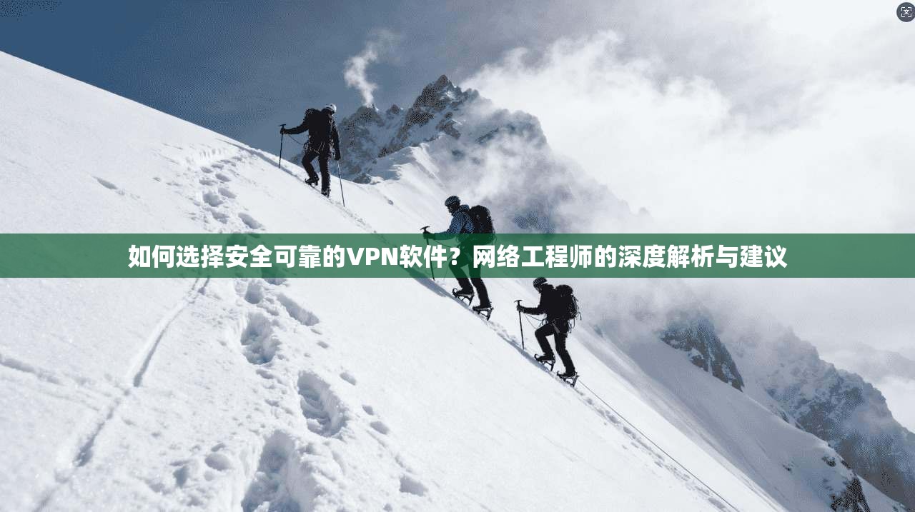 如何选择安全可靠的VPN软件？网络工程师的深度解析与建议