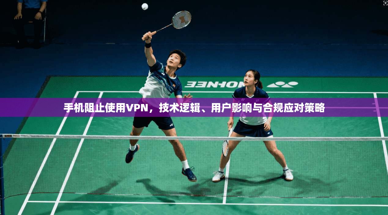 手机阻止使用VPN，技术逻辑、用户影响与合规应对策略