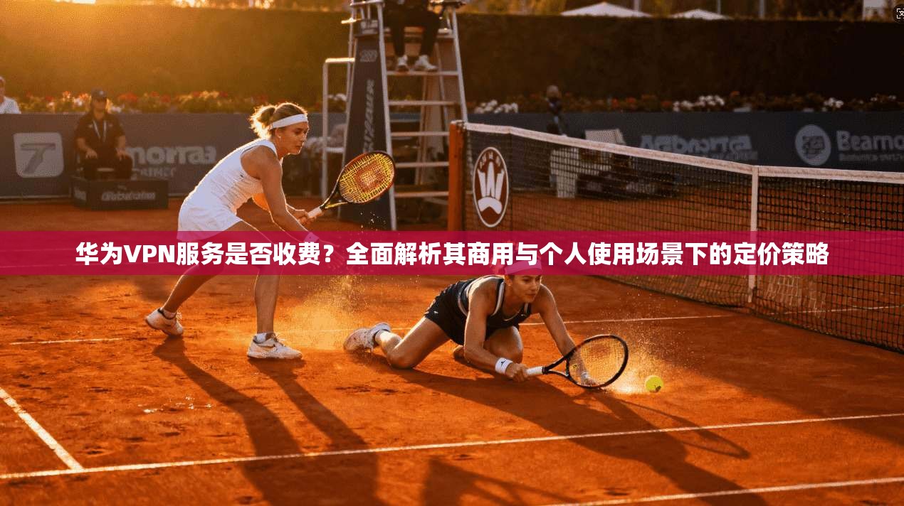 华为VPN服务是否收费？全面解析其商用与个人使用场景下的定价策略