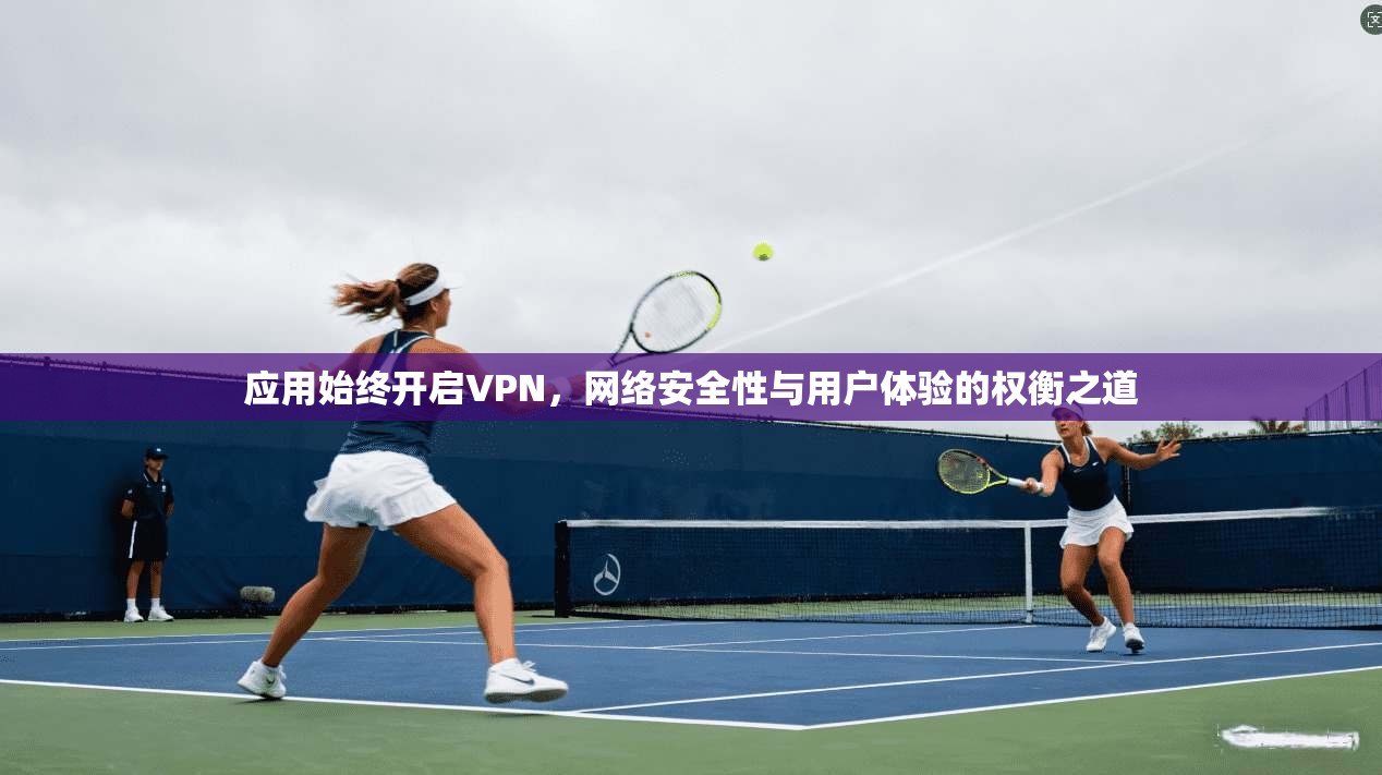 应用始终开启VPN，网络安全性与用户体验的权衡之道