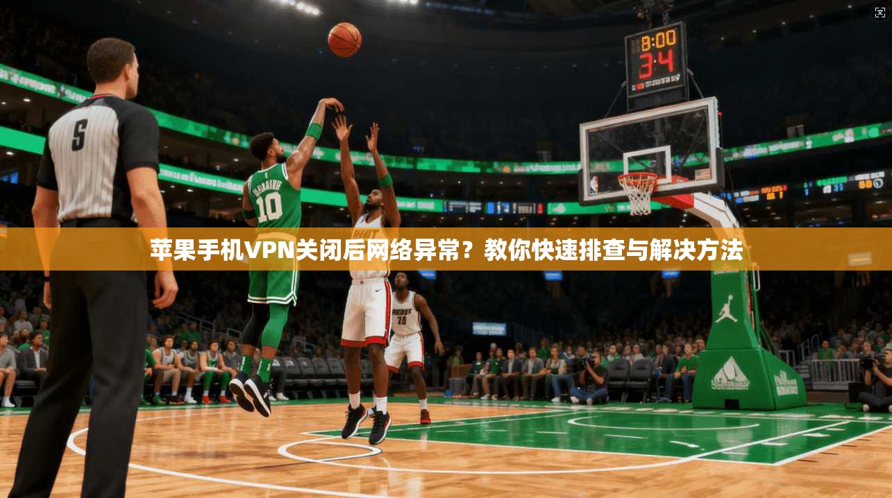 苹果手机VPN关闭后网络异常？教你快速排查与解决方法