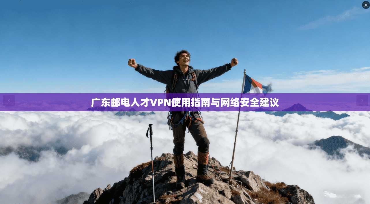 广东邮电人才VPN使用指南与网络安全建议