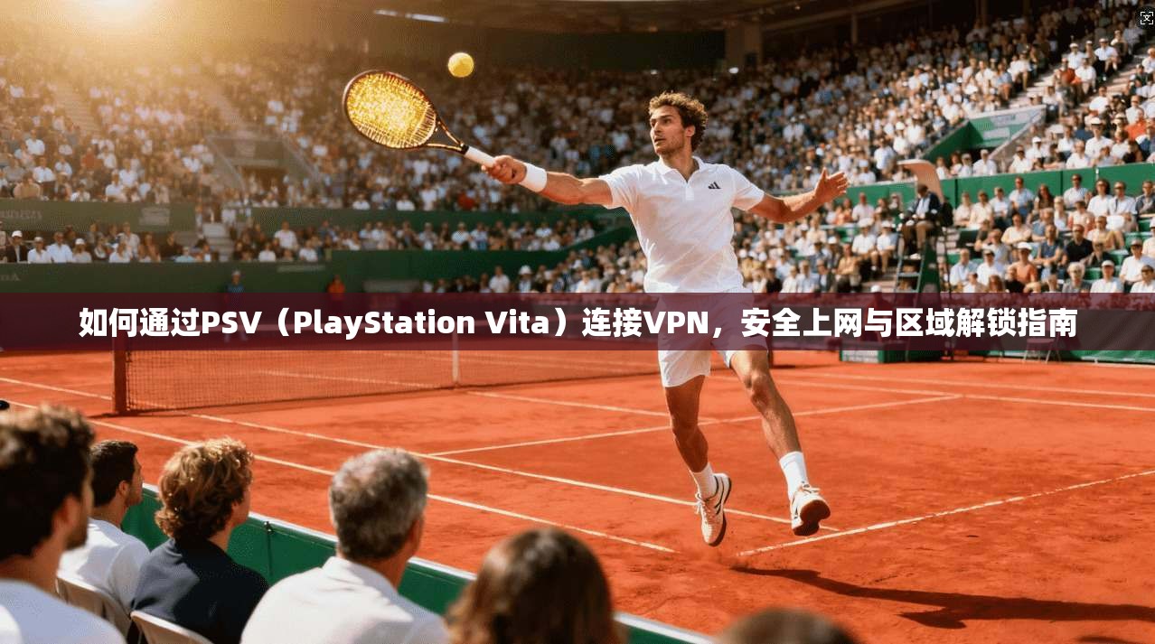 如何通过PSV（PlayStation Vita）连接VPN，安全上网与区域解锁指南