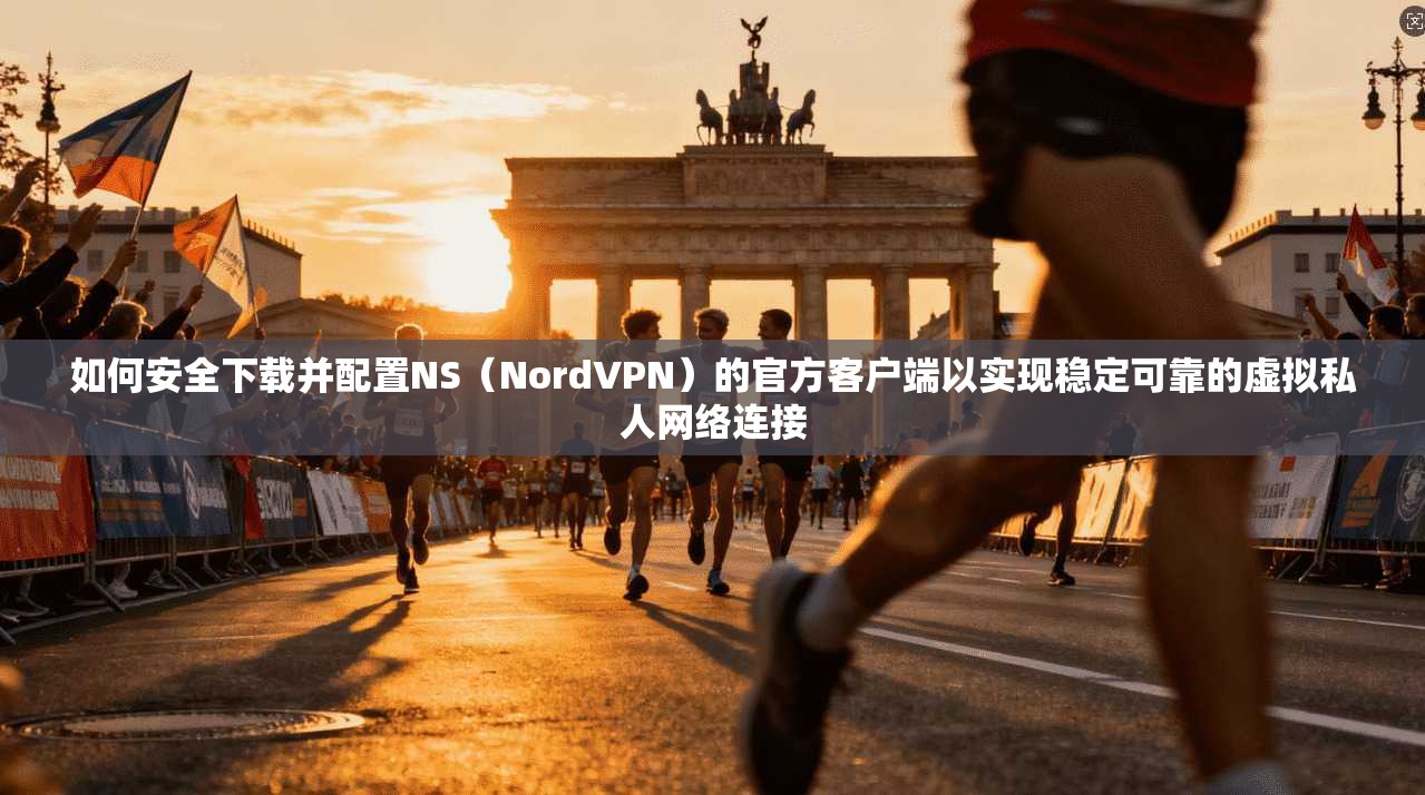 如何安全下载并配置NS（NordVPN）的官方客户端以实现稳定可靠的虚拟私人网络连接