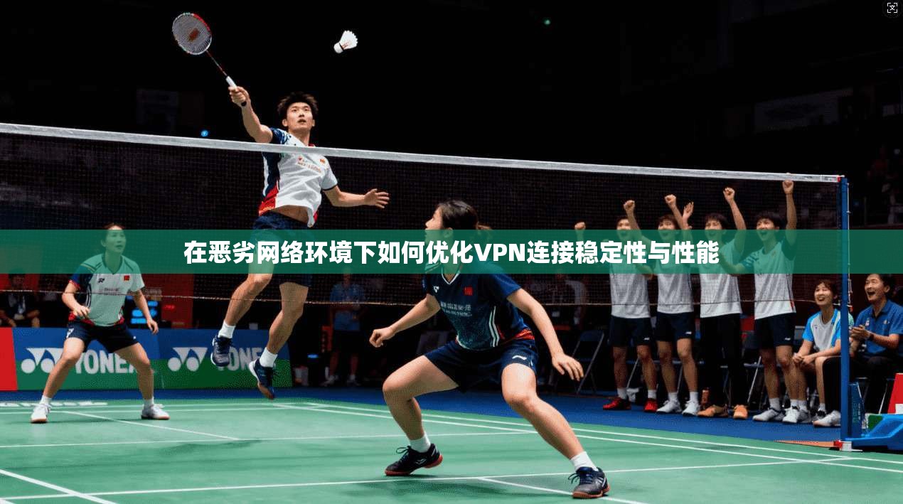 在恶劣网络环境下如何优化VPN连接稳定性与性能