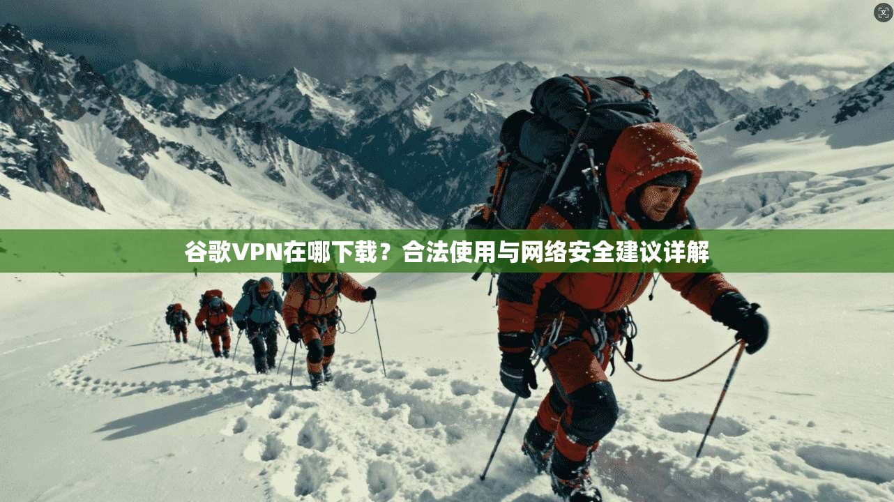 谷歌VPN在哪下载？合法使用与网络安全建议详解