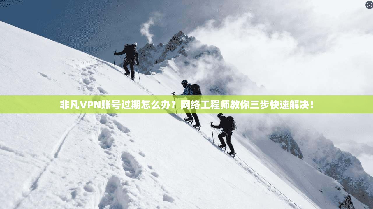 非凡VPN账号过期怎么办？网络工程师教你三步快速解决！