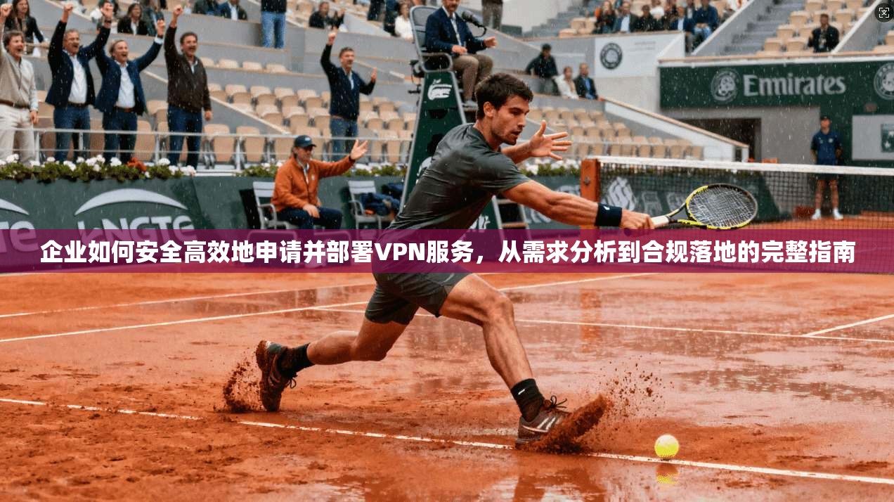 企业如何安全高效地申请并部署VPN服务，从需求分析到合规落地的完整指南