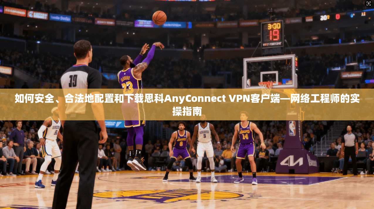 如何安全、合法地配置和下载思科AnyConnect VPN客户端—网络工程师的实操指南