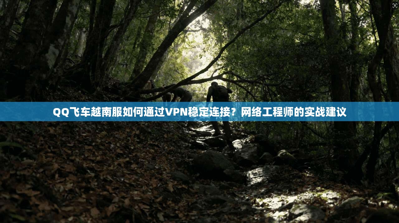 QQ飞车越南服如何通过VPN稳定连接？网络工程师的实战建议