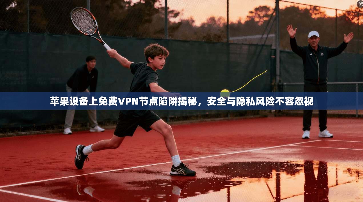 苹果设备上免费VPN节点陷阱揭秘，安全与隐私风险不容忽视