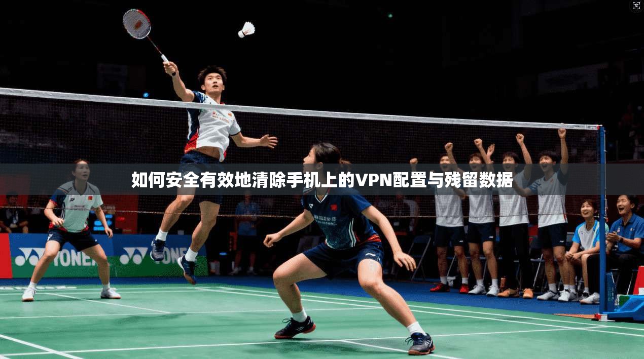 如何安全有效地清除手机上的VPN配置与残留数据