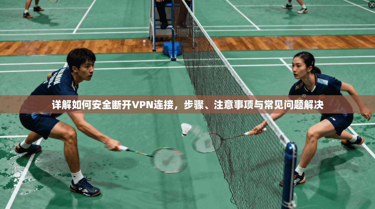 详解如何安全断开VPN连接，步骤、注意事项与常见问题解决