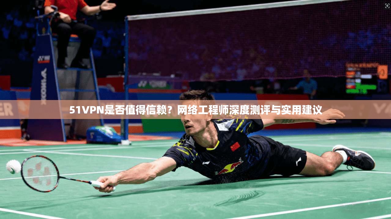 51VPN是否值得信赖？网络工程师深度测评与实用建议