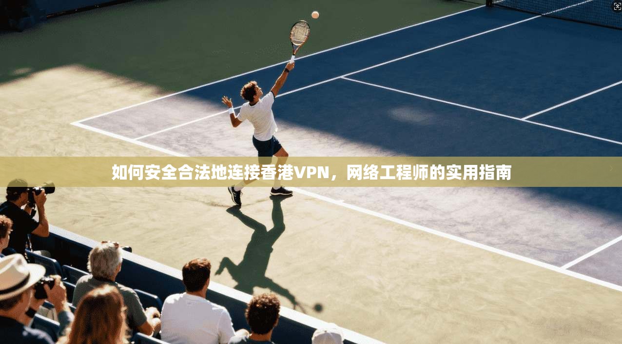 如何安全合法地连接香港VPN，网络工程师的实用指南