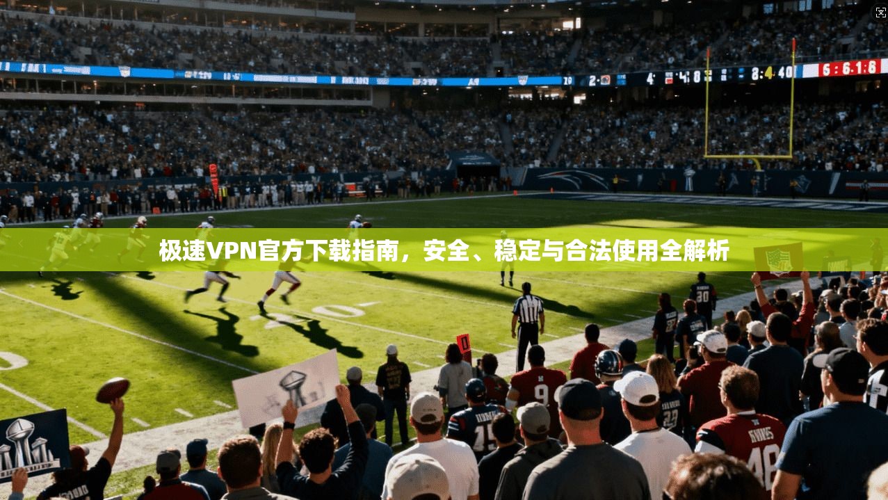 极速VPN官方下载指南，安全、稳定与合法使用全解析