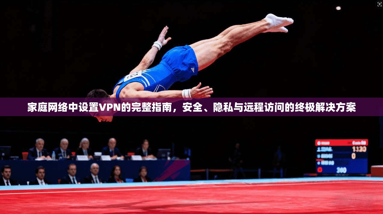 家庭网络中设置VPN的完整指南，安全、隐私与远程访问的终极解决方案