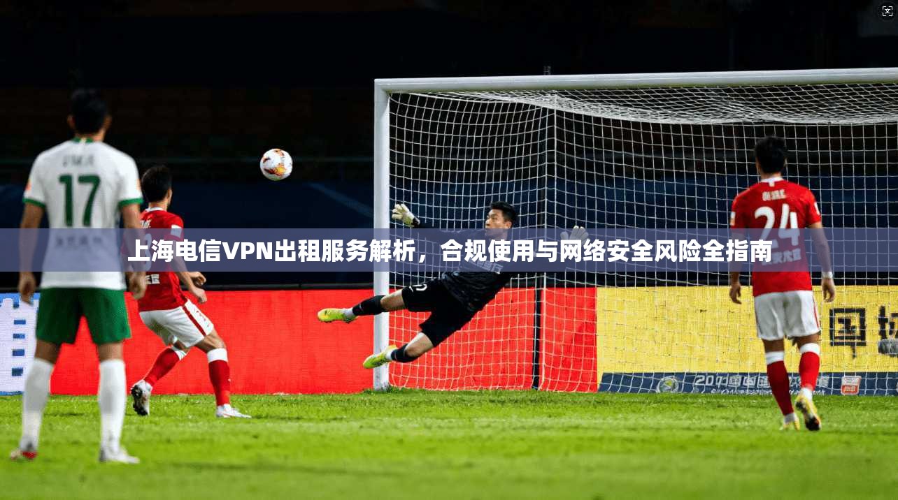 上海电信VPN出租服务解析，合规使用与网络安全风险全指南