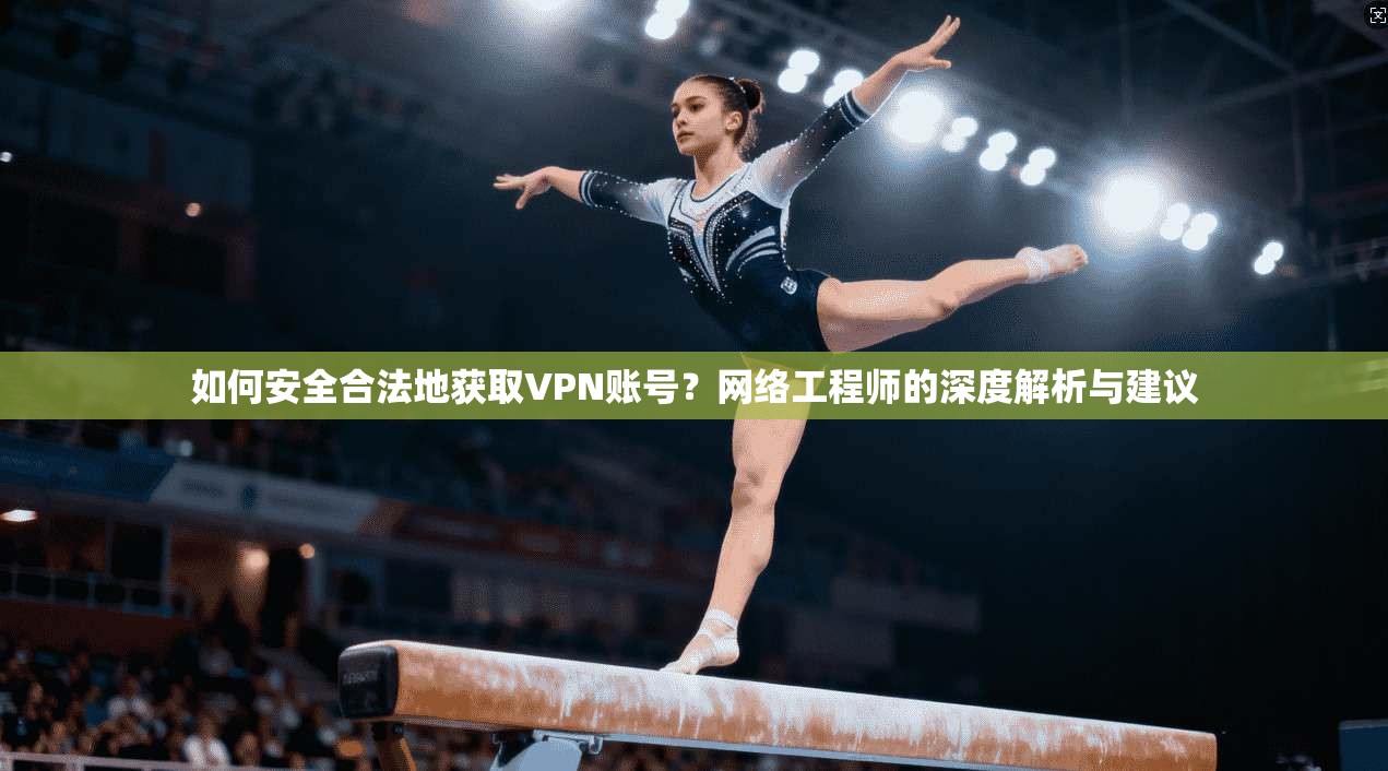 如何安全合法地获取VPN账号？网络工程师的深度解析与建议