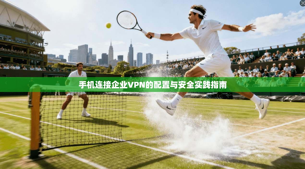 手机连接企业VPN的配置与安全实践指南
