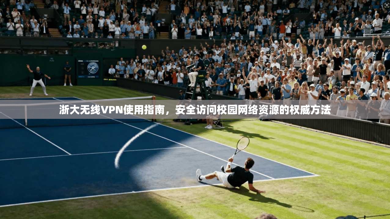 浙大无线VPN使用指南，安全访问校园网络资源的权威方法