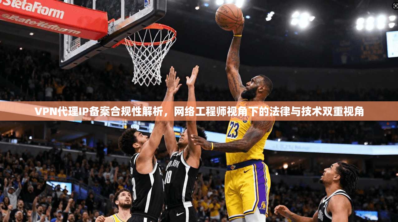 VPN代理IP备案合规性解析，网络工程师视角下的法律与技术双重视角