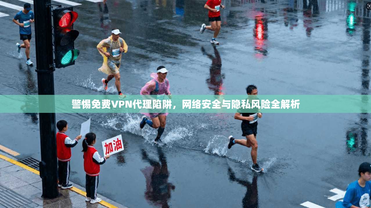 警惕免费VPN代理陷阱，网络安全与隐私风险全解析
