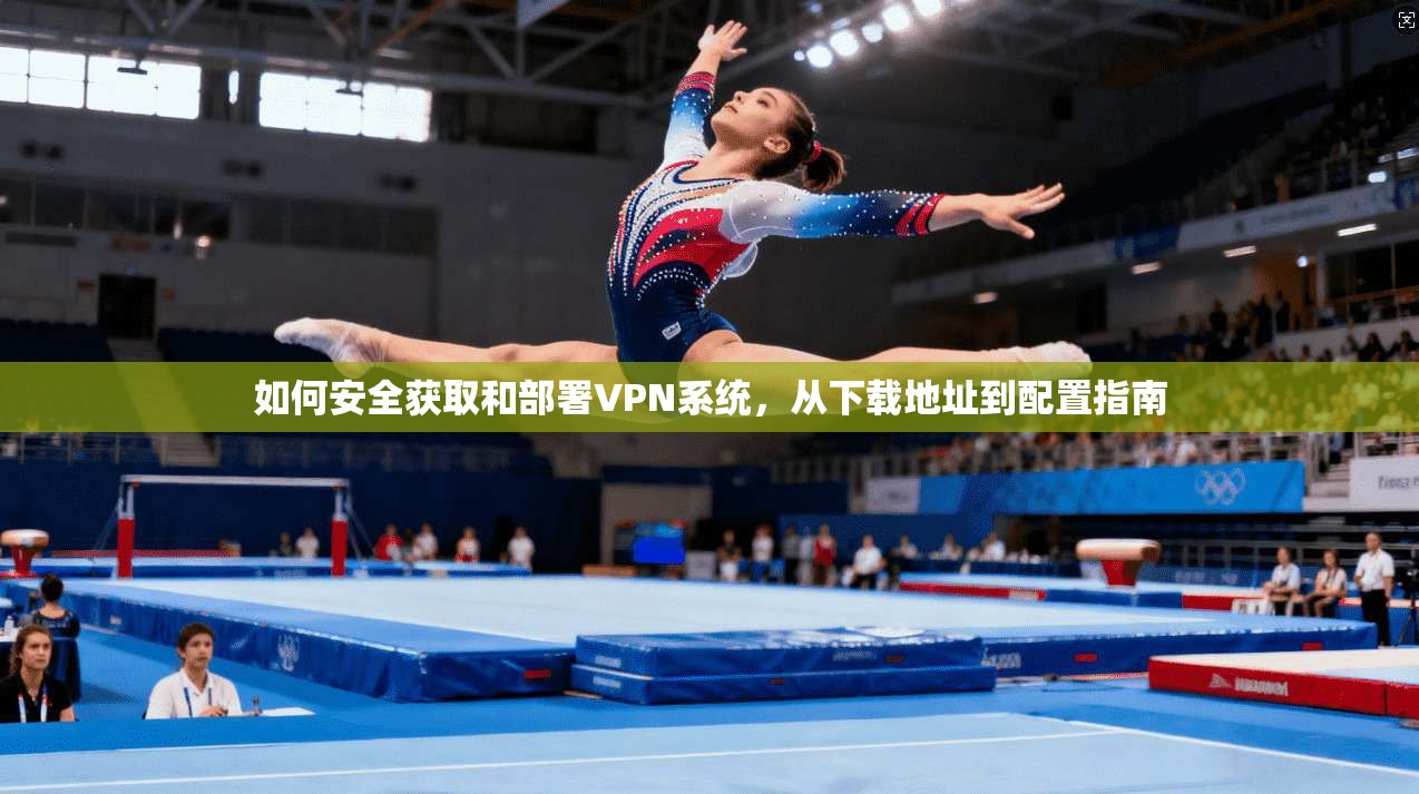 如何安全获取和部署VPN系统，从下载地址到配置指南