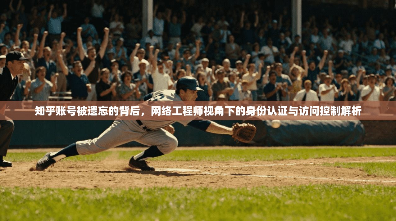 知乎账号被遗忘的背后，网络工程师视角下的身份认证与访问控制解析