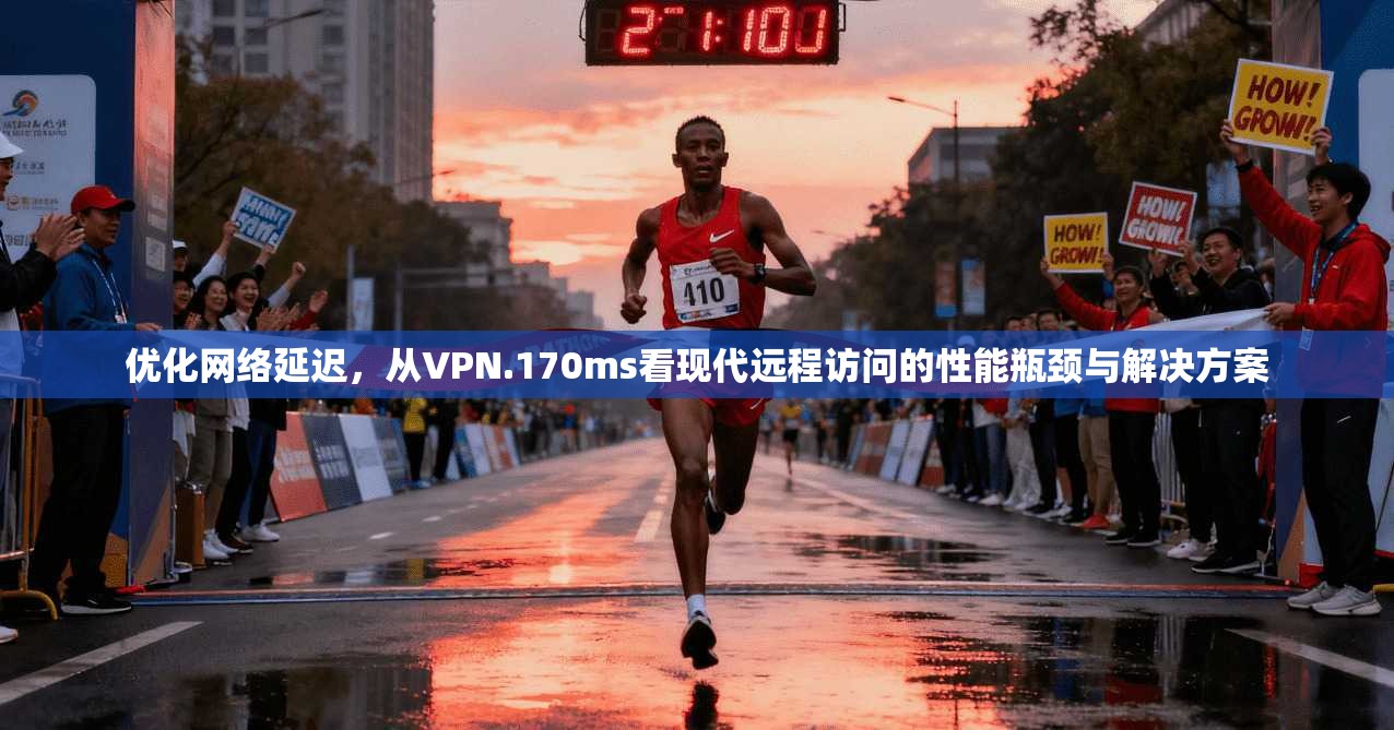 优化网络延迟，从VPN.170ms看现代远程访问的性能瓶颈与解决方案