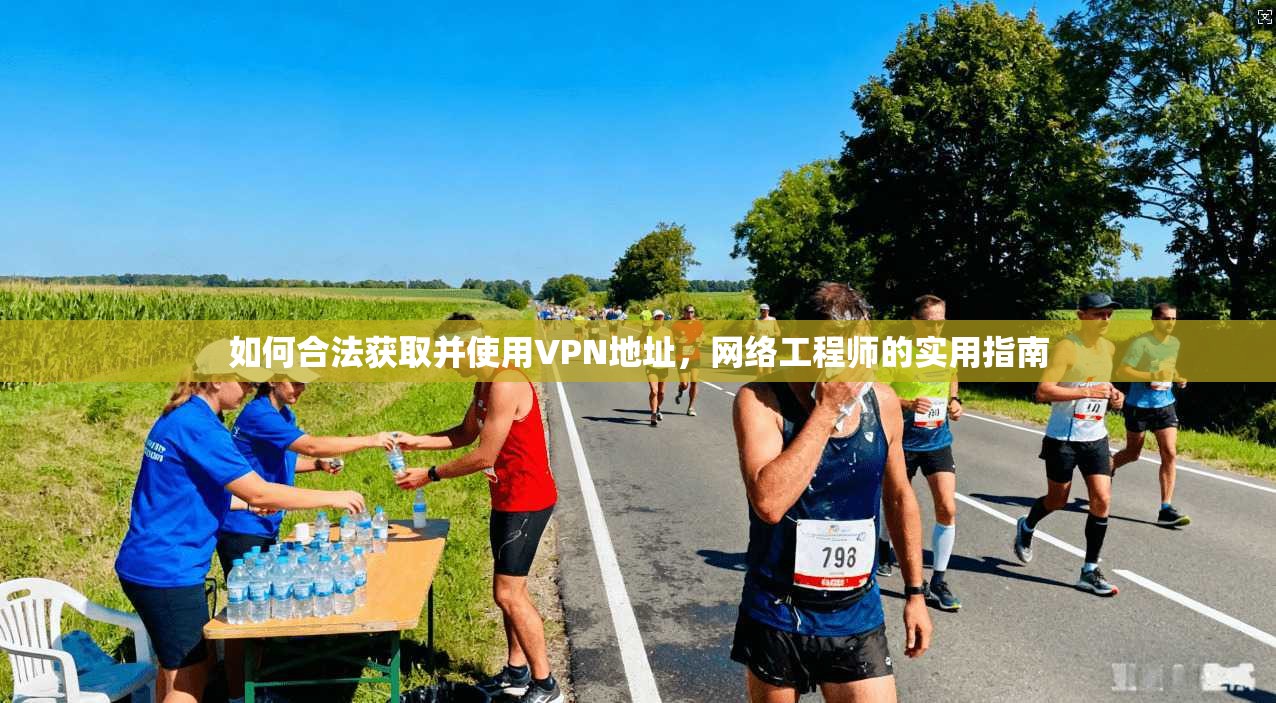 如何合法获取并使用VPN地址，网络工程师的实用指南