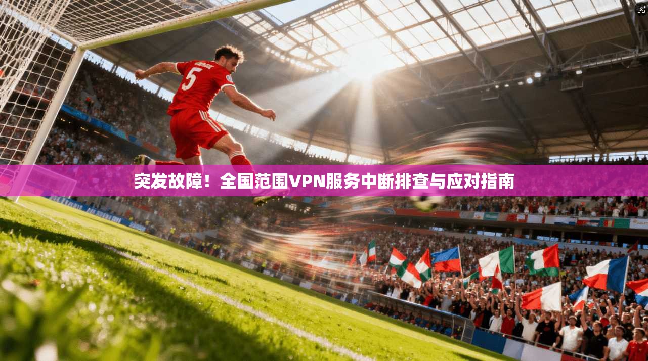 突发故障！全国范围VPN服务中断排查与应对指南
