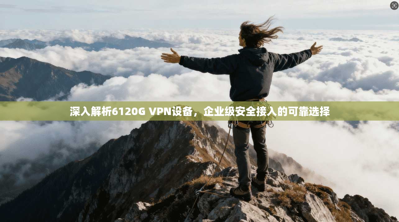 深入解析6120G VPN设备，企业级安全接入的可靠选择