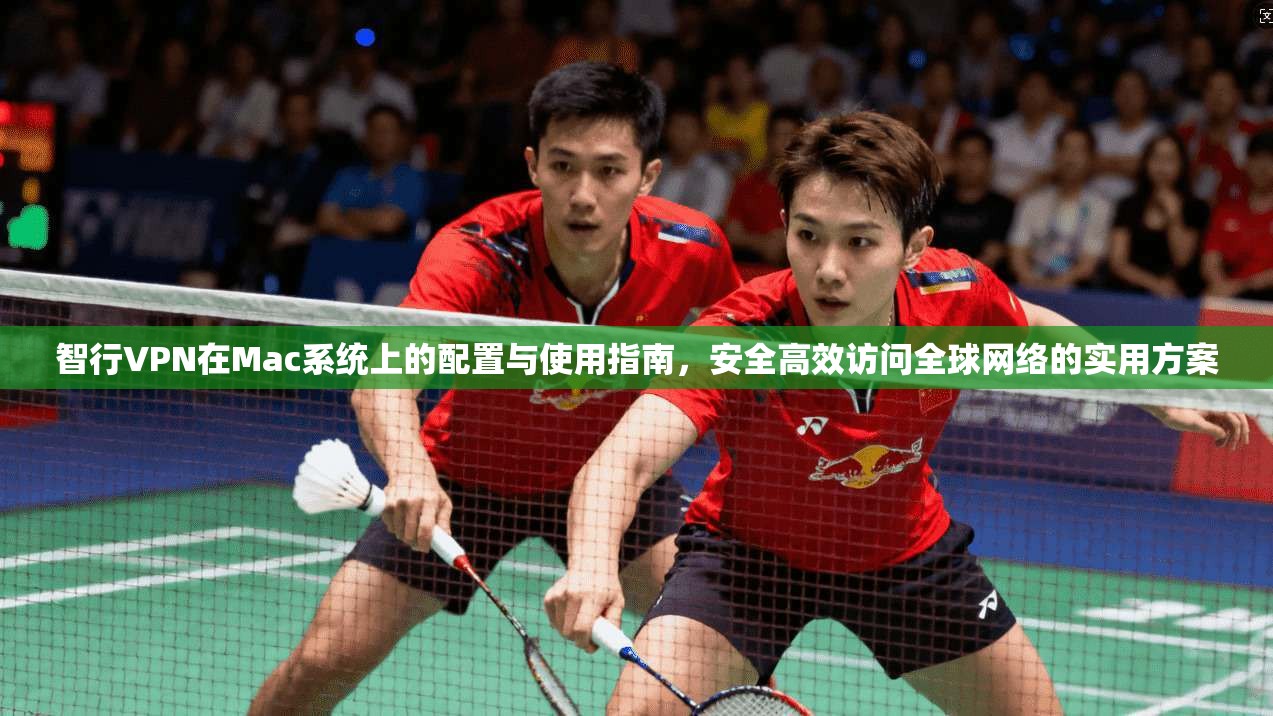 智行VPN在Mac系统上的配置与使用指南，安全高效访问全球网络的实用方案