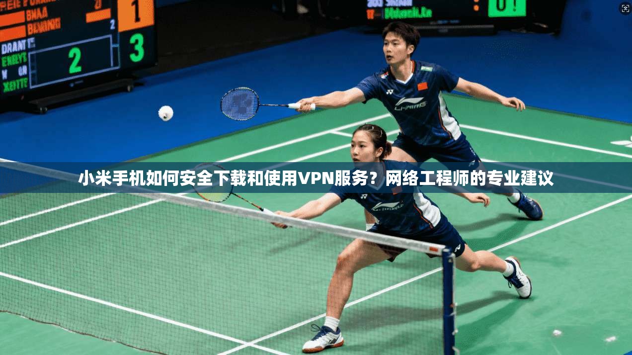 小米手机如何安全下载和使用VPN服务？网络工程师的专业建议