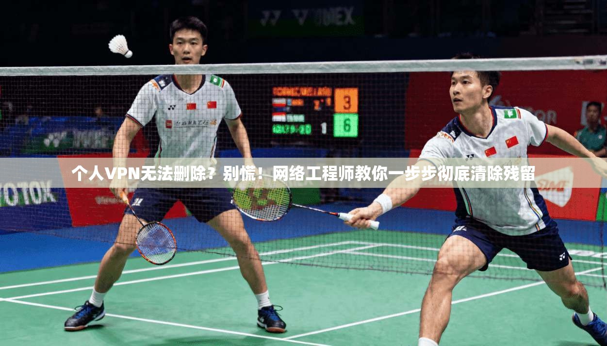 个人VPN无法删除？别慌！网络工程师教你一步步彻底清除残留