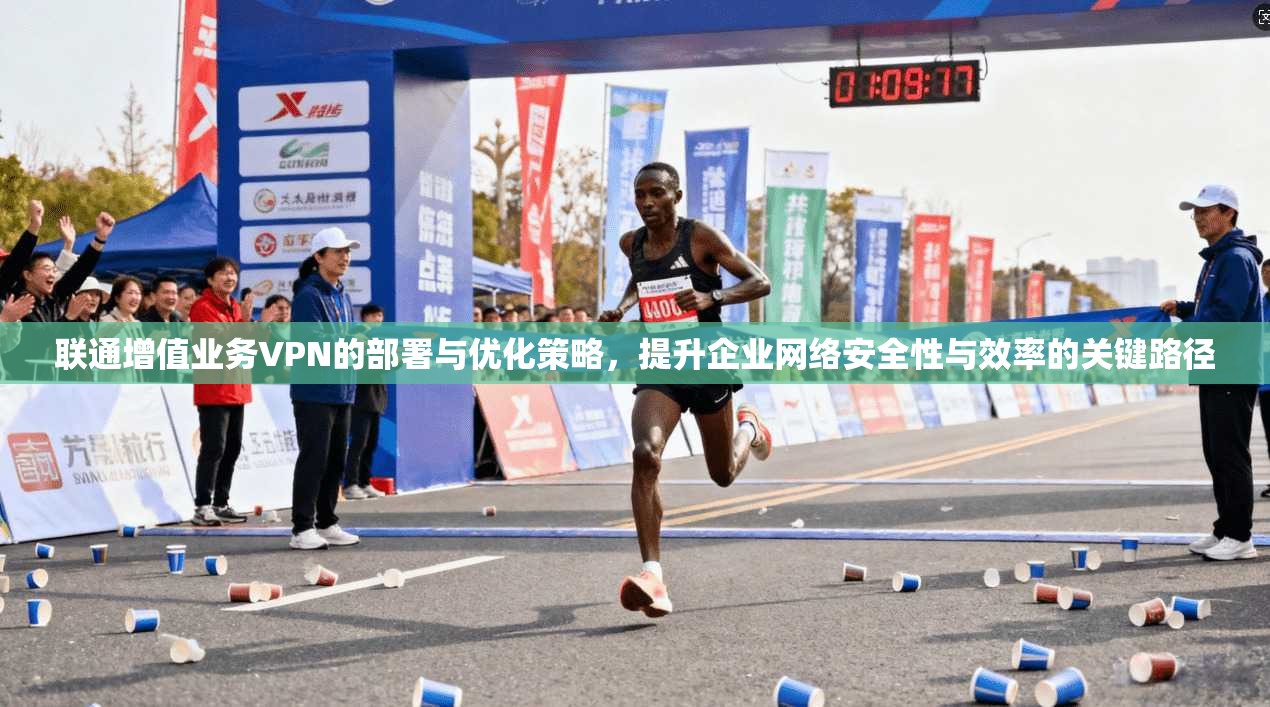 联通增值业务VPN的部署与优化策略，提升企业网络安全性与效率的关键路径