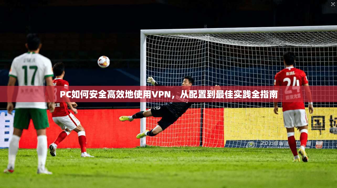 PC如何安全高效地使用VPN，从配置到最佳实践全指南