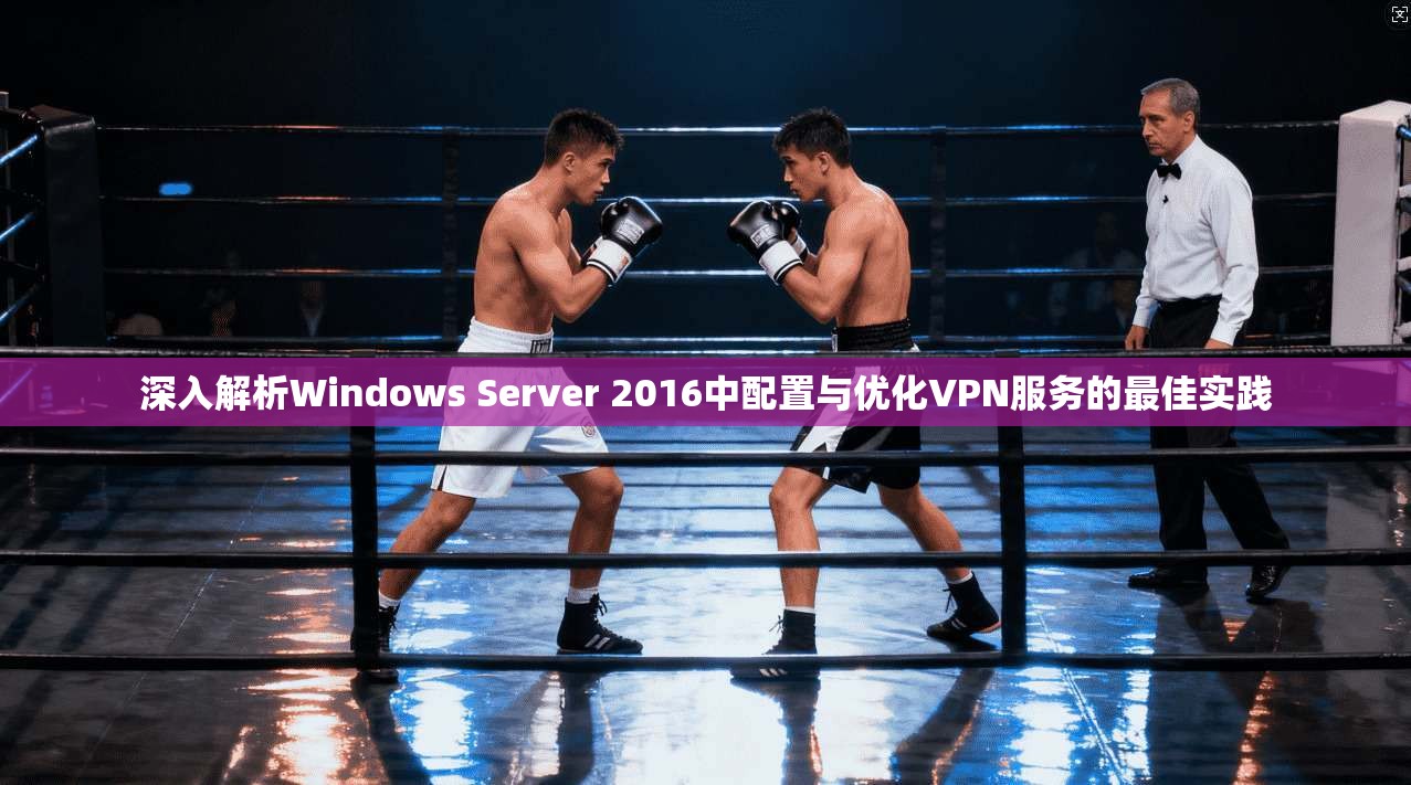 深入解析Windows Server 2016中配置与优化VPN服务的最佳实践
