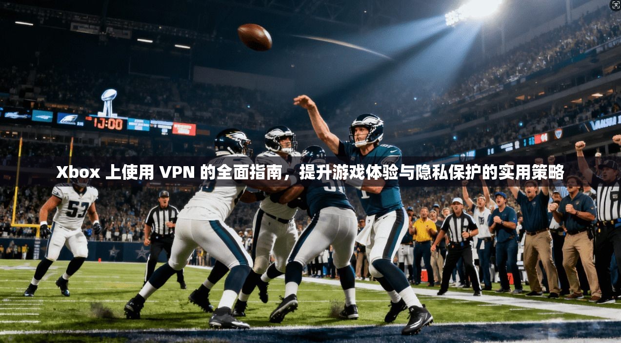 Xbox 上使用 VPN 的全面指南，提升游戏体验与隐私保护的实用策略