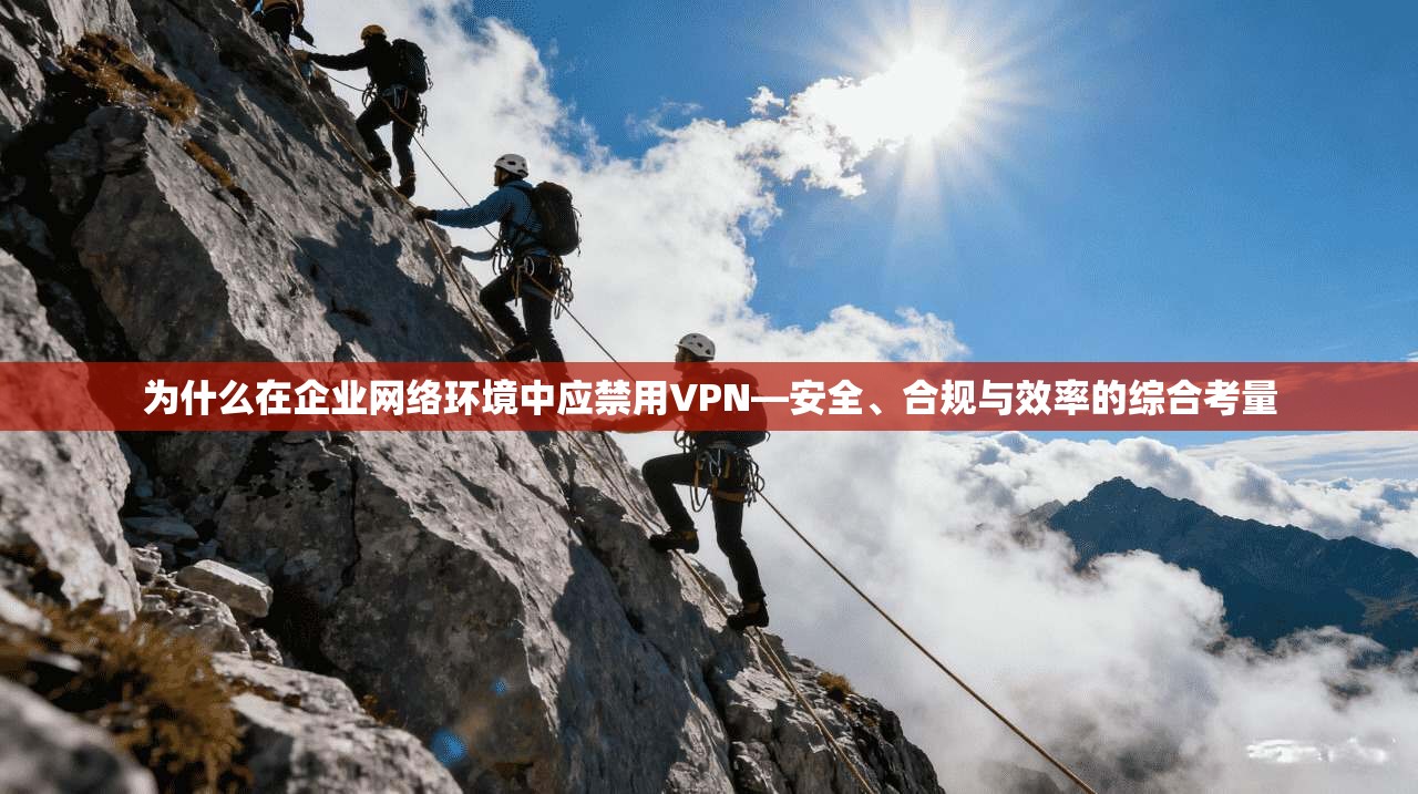 为什么在企业网络环境中应禁用VPN—安全、合规与效率的综合考量