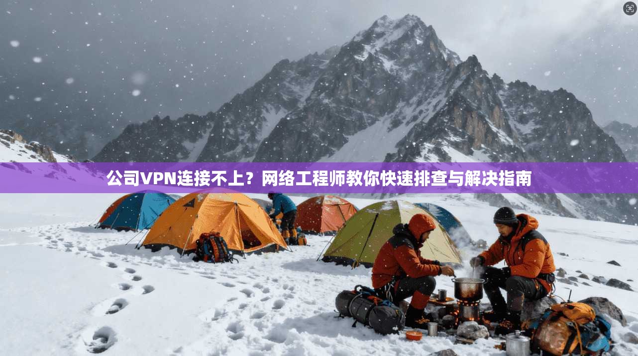 公司VPN连接不上？网络工程师教你快速排查与解决指南