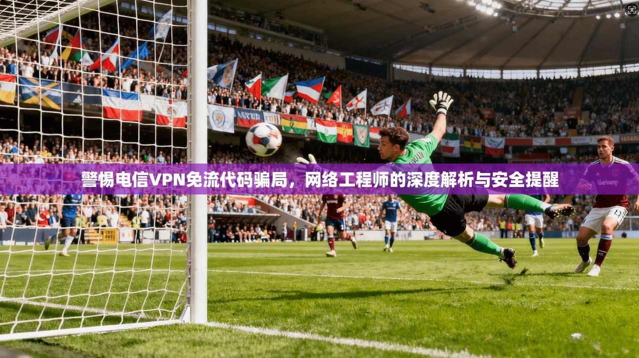 警惕电信VPN免流代码骗局，网络工程师的深度解析与安全提醒
