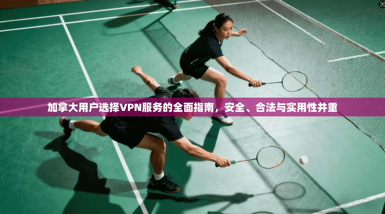 加拿大用户选择VPN服务的全面指南，安全、合法与实用性并重