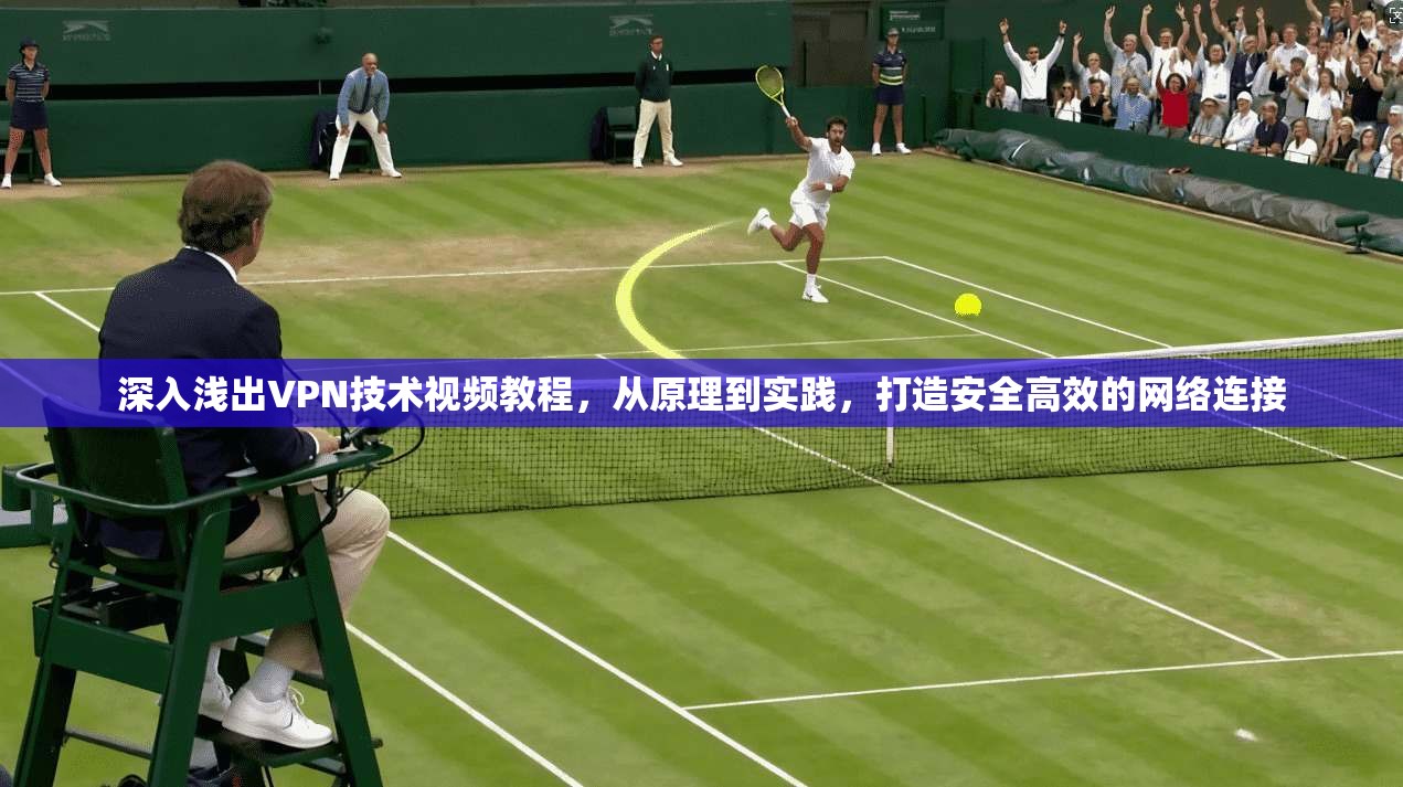 深入浅出VPN技术视频教程，从原理到实践，打造安全高效的网络连接
