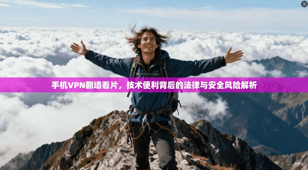 手机VPN翻墙看片，技术便利背后的法律与安全风险解析