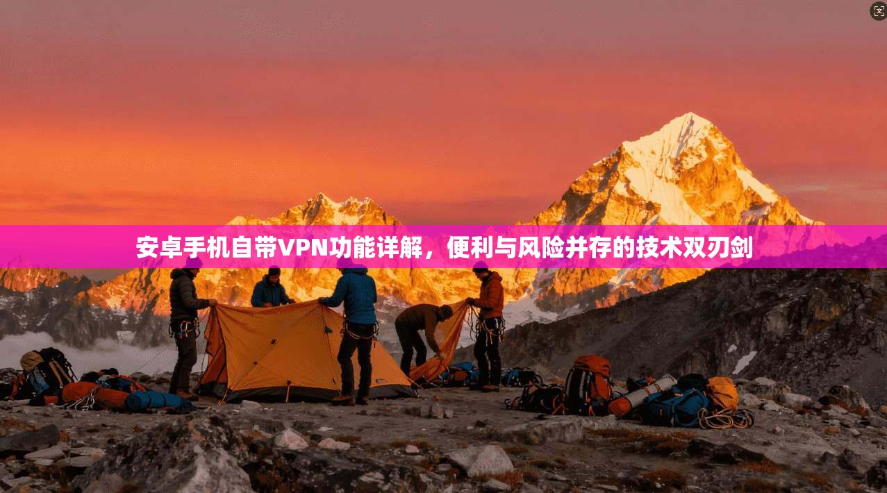 安卓手机自带VPN功能详解，便利与风险并存的技术双刃剑